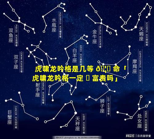 虎啸龙吟格是几等 🦅 命「虎啸龙吟格一定 ☘ 富贵吗」